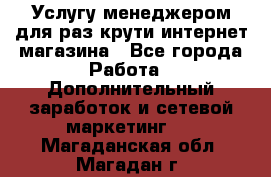 Услугу менеджером для раз крути интернет-магазина - Все города Работа » Дополнительный заработок и сетевой маркетинг   . Магаданская обл.,Магадан г.